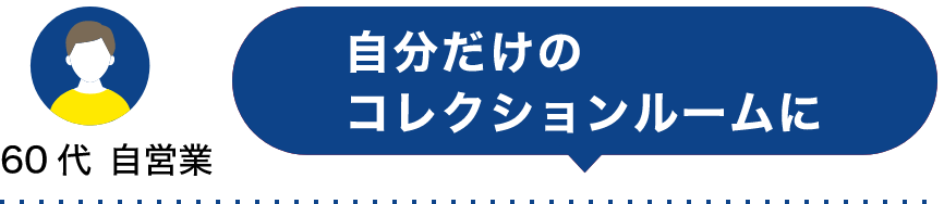 60代 自営業 自分だけのコレクションルームに